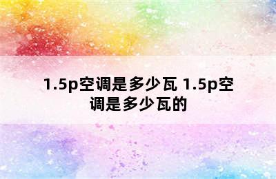 1.5p空调是多少瓦 1.5p空调是多少瓦的